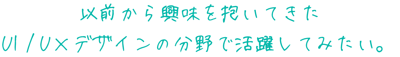 以前から興味を抱いてきた
UI / U X デザインの分野で活躍してみたい。